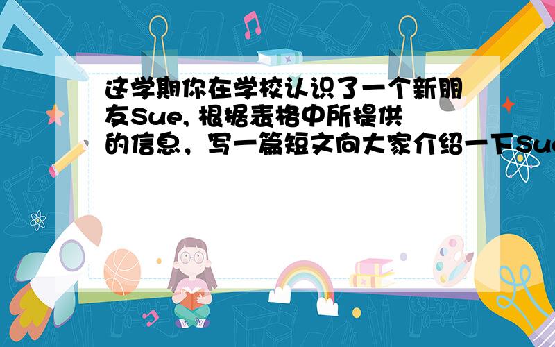 这学期你在学校认识了一个新朋友Sue, 根据表格中所提供的信息，写一篇短文向大家介绍一下Sue。