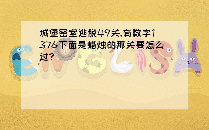 城堡密室逃脱49关,有数字1376下面是蜡烛的那关要怎么过?