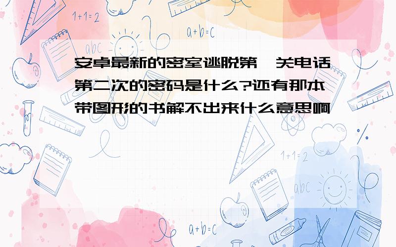 安卓最新的密室逃脱第一关电话第二次的密码是什么?还有那本带图形的书解不出来什么意思啊