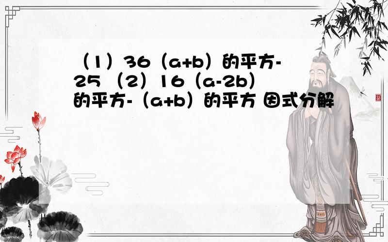 （1）36（a+b）的平方-25 （2）16（a-2b）的平方-（a+b）的平方 因式分解