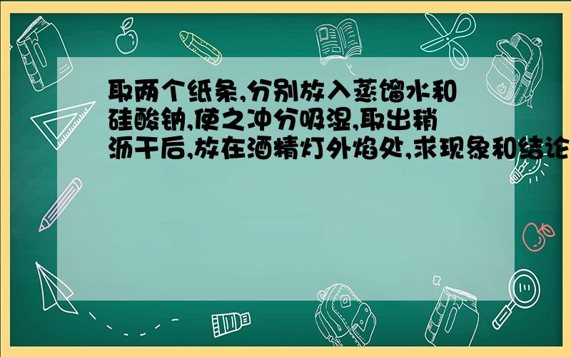 取两个纸条,分别放入蒸馏水和硅酸钠,使之冲分吸湿,取出稍沥干后,放在酒精灯外焰处,求现象和结论?