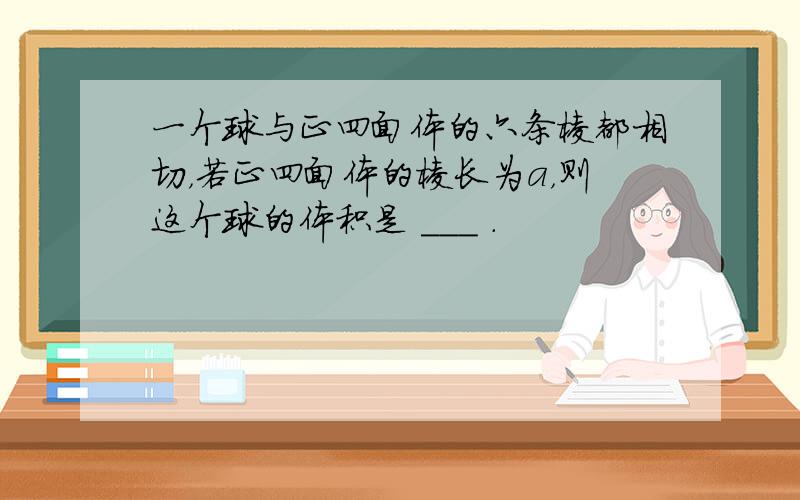 一个球与正四面体的六条棱都相切，若正四面体的棱长为a，则这个球的体积是 ___ ．