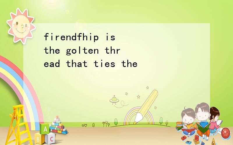 firendfhip is the golten thread that ties the