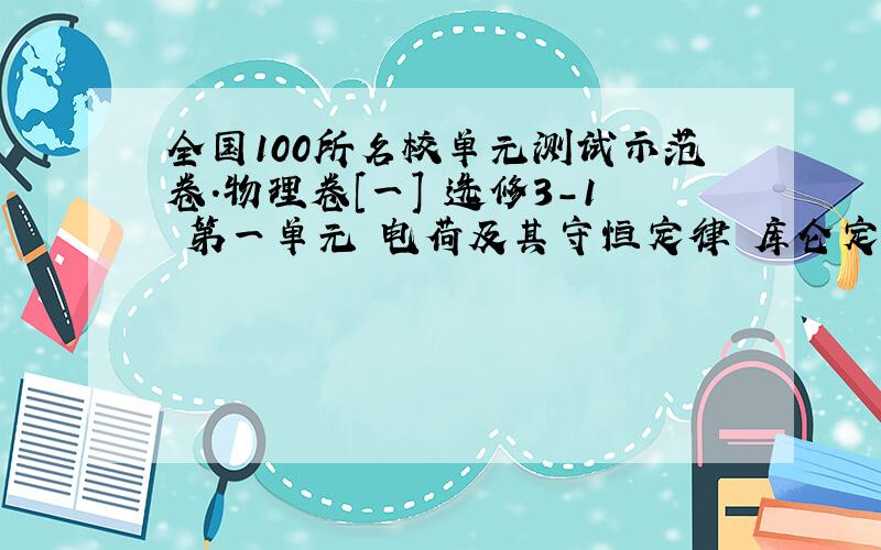 全国100所名校单元测试示范卷.物理卷[一] 选修3-1 第一单元 电荷及其守恒定律 库仑定律 电场强度