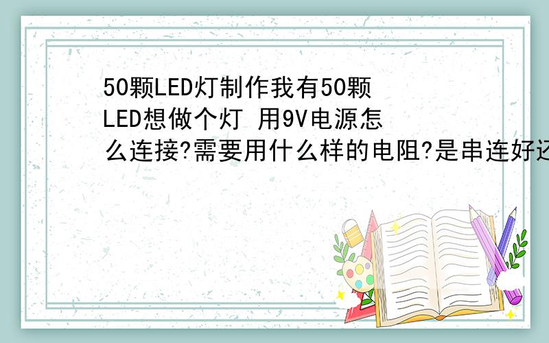 50颗LED灯制作我有50颗LED想做个灯 用9V电源怎么连接?需要用什么样的电阻?是串连好还是并联好?或者是12v的呢