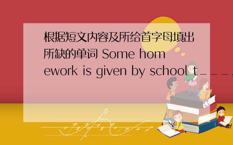 根据短文内容及所给首字母填出所缺的单词 Some homework is given by school t___,an