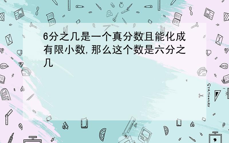 6分之几是一个真分数且能化成有限小数,那么这个数是六分之几