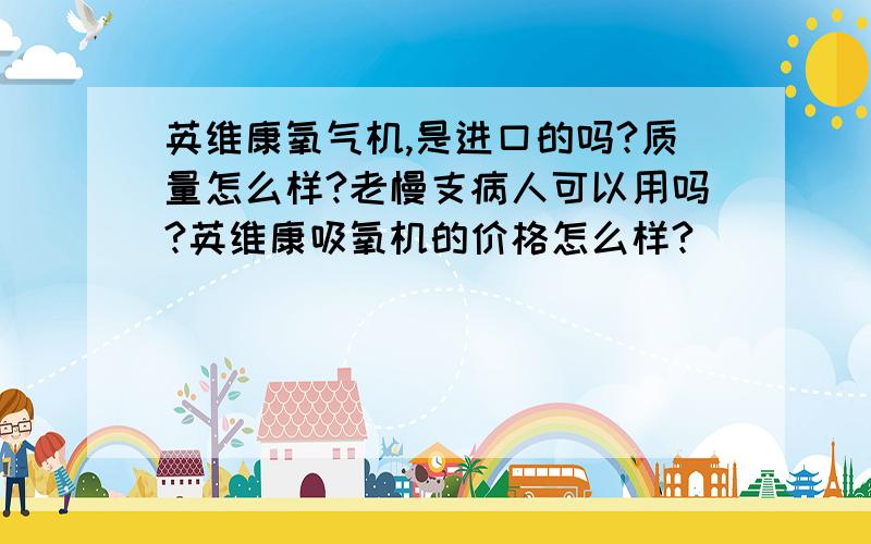 英维康氧气机,是进口的吗?质量怎么样?老慢支病人可以用吗?英维康吸氧机的价格怎么样?