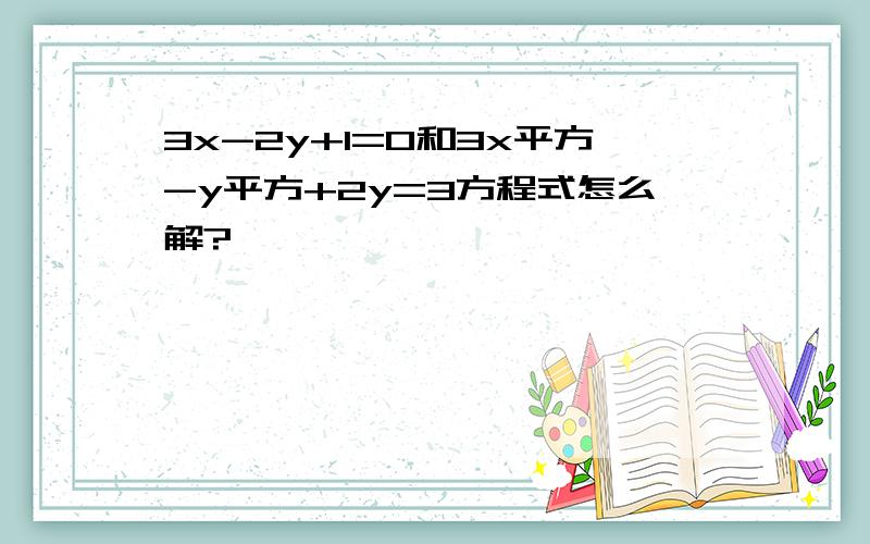 3x-2y+1=0和3x平方-y平方+2y=3方程式怎么解?