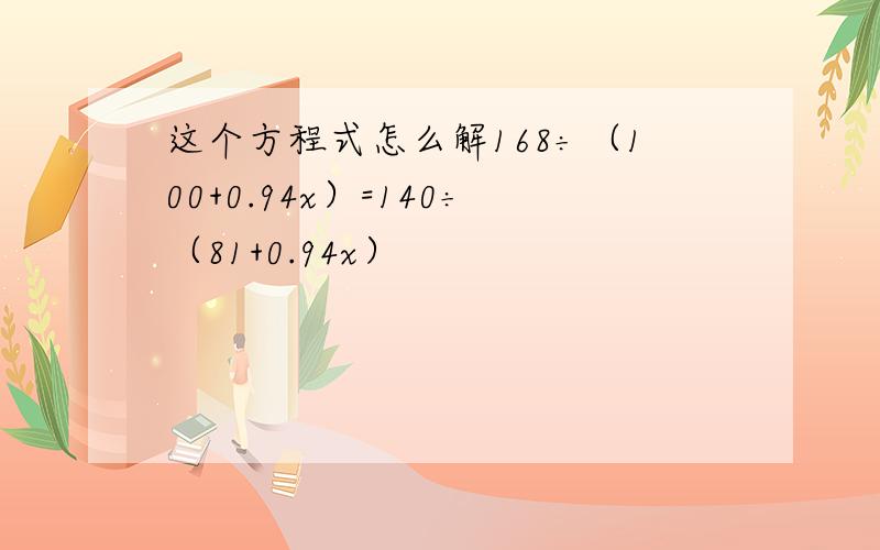 这个方程式怎么解168÷（100+0.94x）=140÷（81+0.94x）