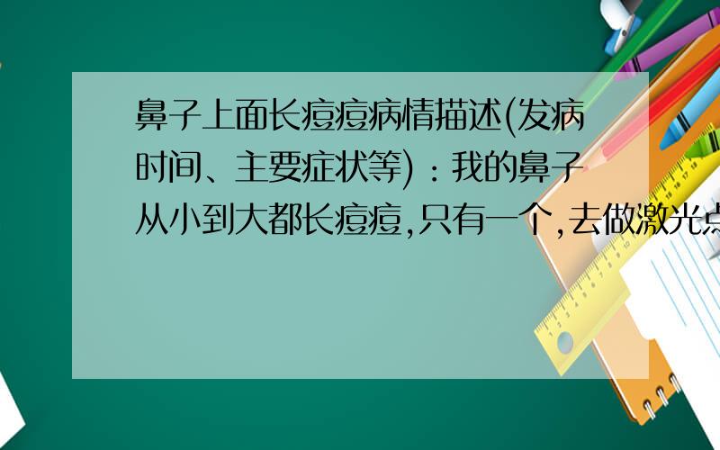 鼻子上面长痘痘病情描述(发病时间、主要症状等)：我的鼻子从小到大都长痘痘,只有一个,去做激光点掉过,半年后又长了.后面点