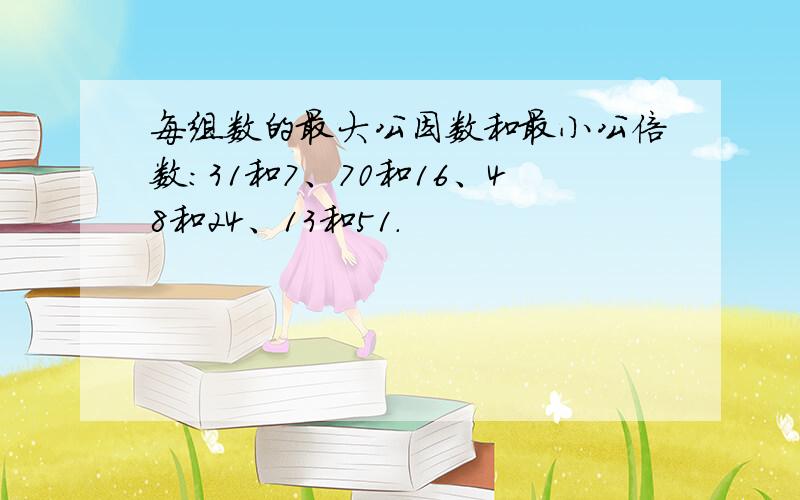 每组数的最大公因数和最小公倍数：31和7、70和16、48和24、13和51.