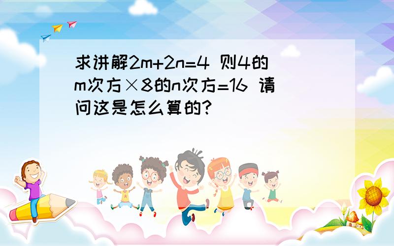 求讲解2m+2n=4 则4的m次方×8的n次方=16 请问这是怎么算的?