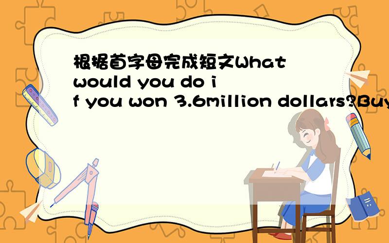 根据首字母完成短文What would you do if you won 3.6million dollars?Buy