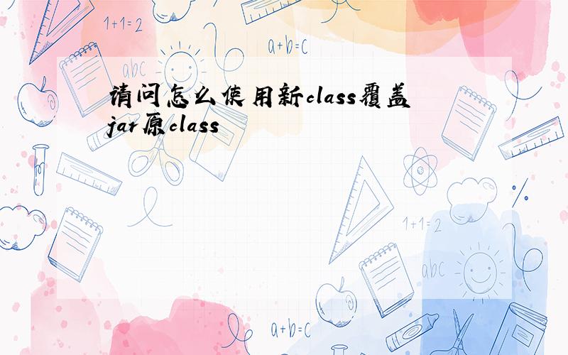 请问怎么使用新class覆盖jar原class