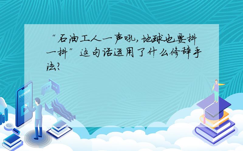 “石油工人一声吼,地球也要抖一抖”这句话运用了什么修辞手法?