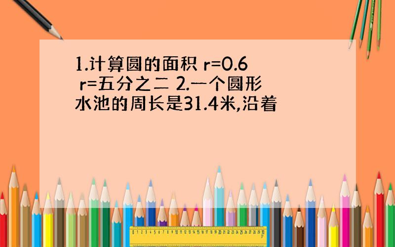 1.计算圆的面积 r=0.6 r=五分之二 2.一个圆形水池的周长是31.4米,沿着