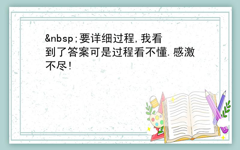  要详细过程,我看到了答案可是过程看不懂.感激不尽!