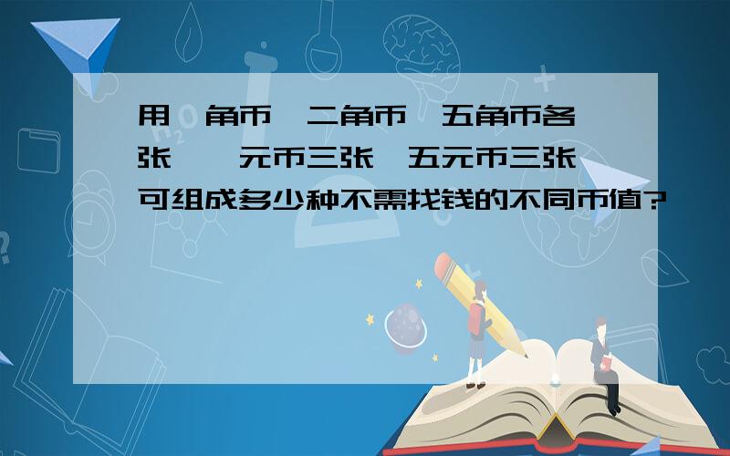 用一角币、二角币、五角币各一张,一元币三张,五元币三张,可组成多少种不需找钱的不同币值?