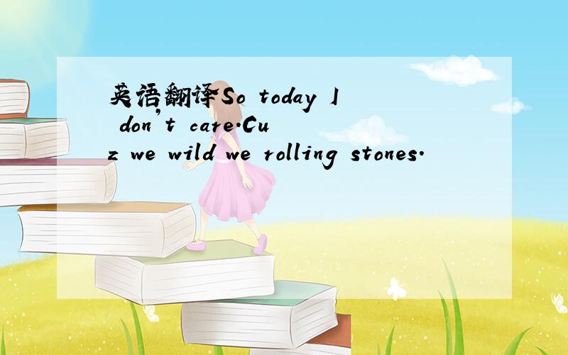 英语翻译So today I don’t care.Cuz we wild we rolling stones.