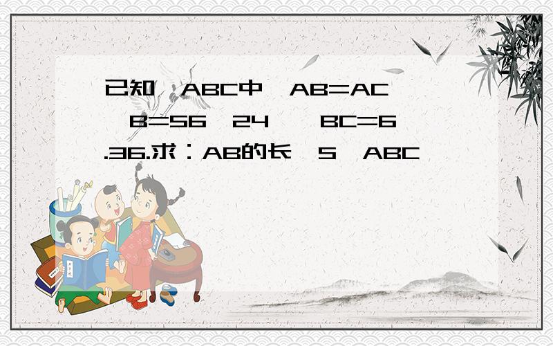 已知△ABC中,AB=AC,∠B=56°24′,BC=6.36.求：AB的长,S△ABC