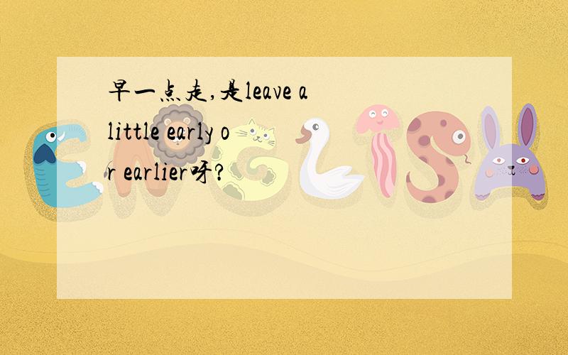 早一点走,是leave a little early or earlier呀?