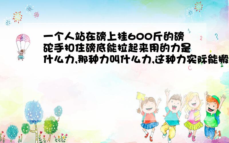 一个人站在磅上挂600斤的磅砣手扣住磅底能拉起来用的力是什么力,那种力叫什么力,这种力实际能搬多少...