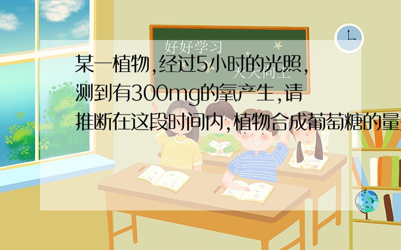 某一植物,经过5小时的光照,测到有300mg的氧产生,请推断在这段时间内,植物合成葡萄糖的量是()