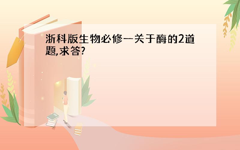 浙科版生物必修一关于酶的2道题,求答?