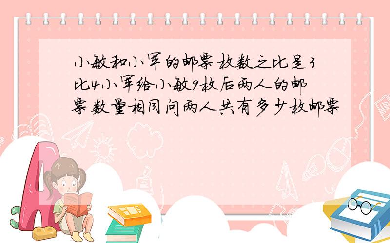 小敏和小军的邮票枚数之比是3比4小军给小敏9枚后两人的邮票数量相同问两人共有多少枚邮票