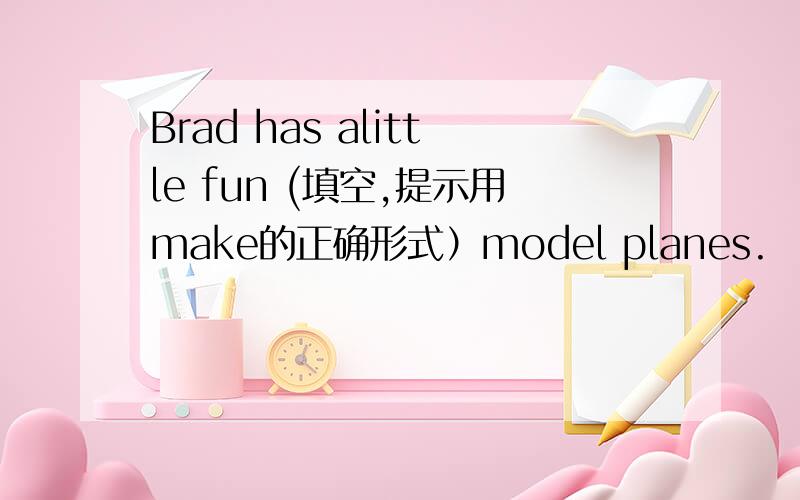 Brad has alittle fun (填空,提示用make的正确形式）model planes.