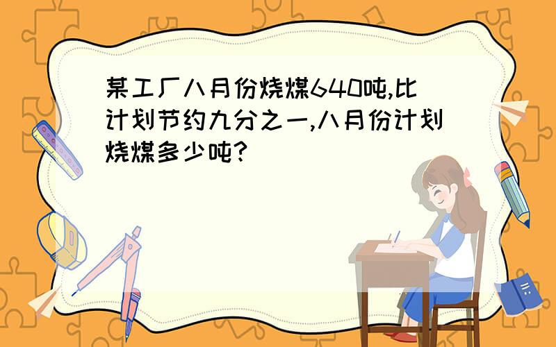 某工厂八月份烧煤640吨,比计划节约九分之一,八月份计划烧煤多少吨?