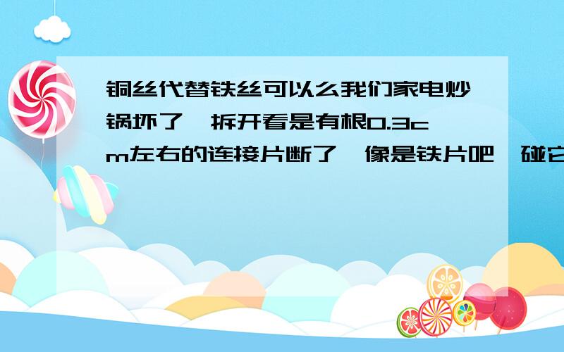 铜丝代替铁丝可以么我们家电炒锅坏了,拆开看是有根0.3cm左右的连接片断了,像是铁片吧,碰它又断了,能用铜丝代替焊接上么