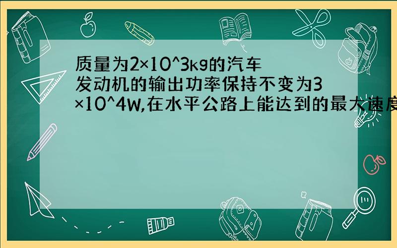 质量为2×10^3kg的汽车发动机的输出功率保持不变为3×10^4W,在水平公路上能达到的最大速度为15m/s,行驶过程