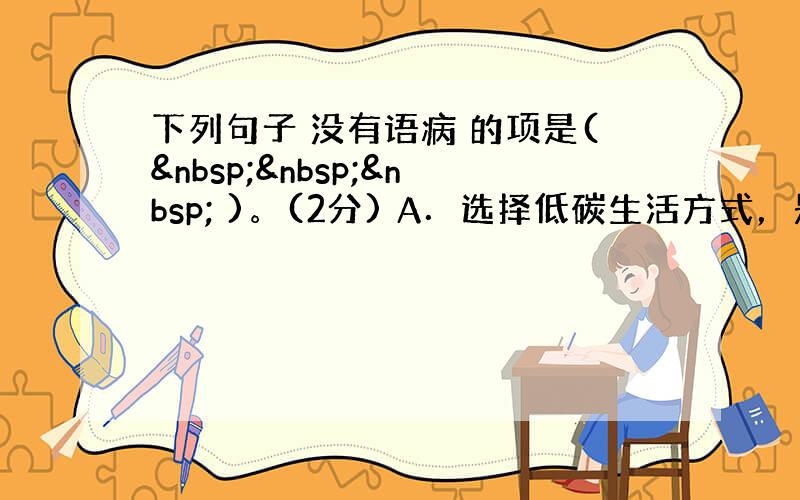 下列句子 没有语病 的项是(    )。(2分) A．选择低碳生活方式，是衡量现代人良好文