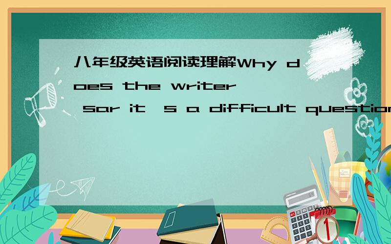 八年级英语阅读理解Why does the writer sar it's a difficult question t