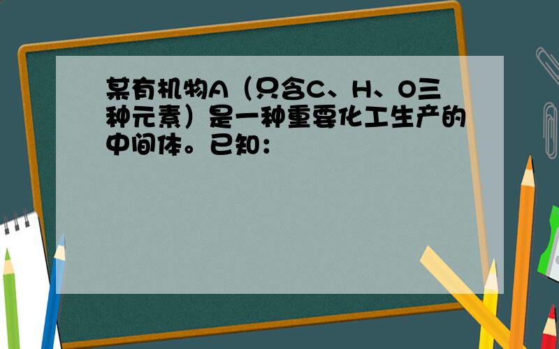 某有机物A（只含C、H、O三种元素）是一种重要化工生产的中间体。已知：