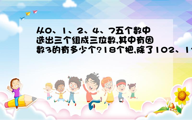 从0、1、2、4、7五个数中选出三个组成三位数,其中有因数3的有多少个?18个把,除了102、120、210、201、