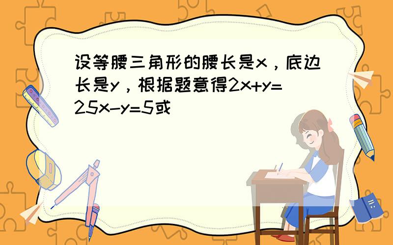 设等腰三角形的腰长是x，底边长是y，根据题意得2x+y=25x-y=5或