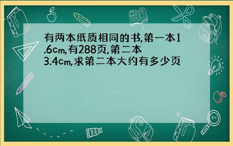 有两本纸质相同的书,第一本1.6cm,有288页,第二本3.4cm,求第二本大约有多少页