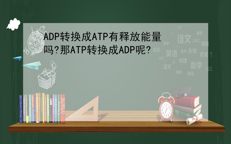 ADP转换成ATP有释放能量吗?那ATP转换成ADP呢?