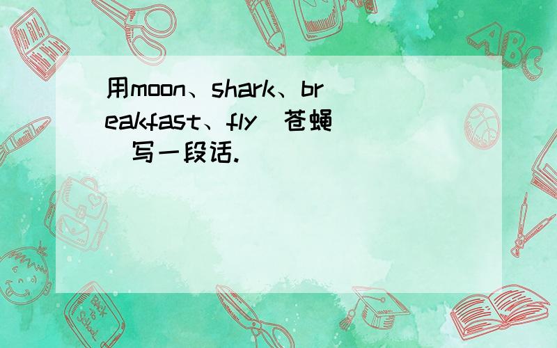 用moon、shark、breakfast、fly（苍蝇）写一段话.