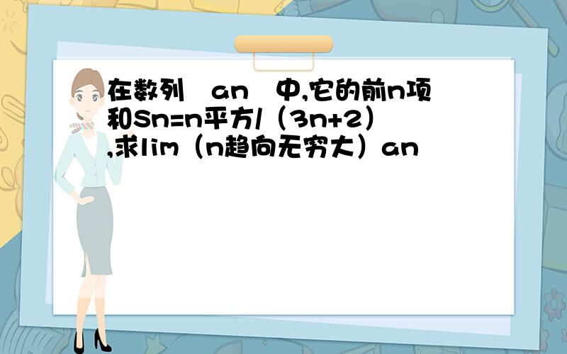 在数列﹛an﹜中,它的前n项和Sn=n平方/（3n+2）,求lim（n趋向无穷大）an