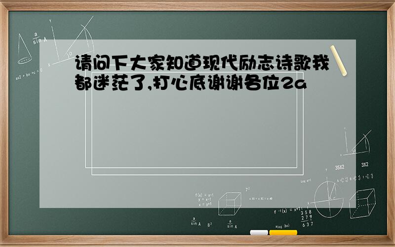 请问下大家知道现代励志诗歌我都迷茫了,打心底谢谢各位2a