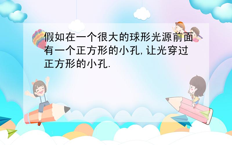 假如在一个很大的球形光源前面有一个正方形的小孔,让光穿过正方形的小孔.