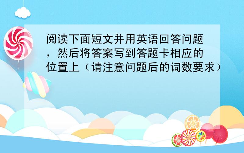 阅读下面短文并用英语回答问题，然后将答案写到答题卡相应的位置上（请注意问题后的词数要求）