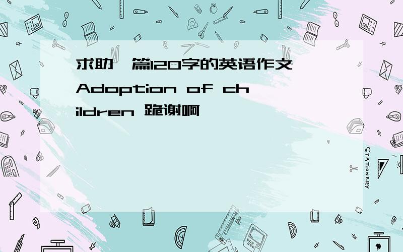 求助一篇120字的英语作文 Adoption of children 跪谢啊