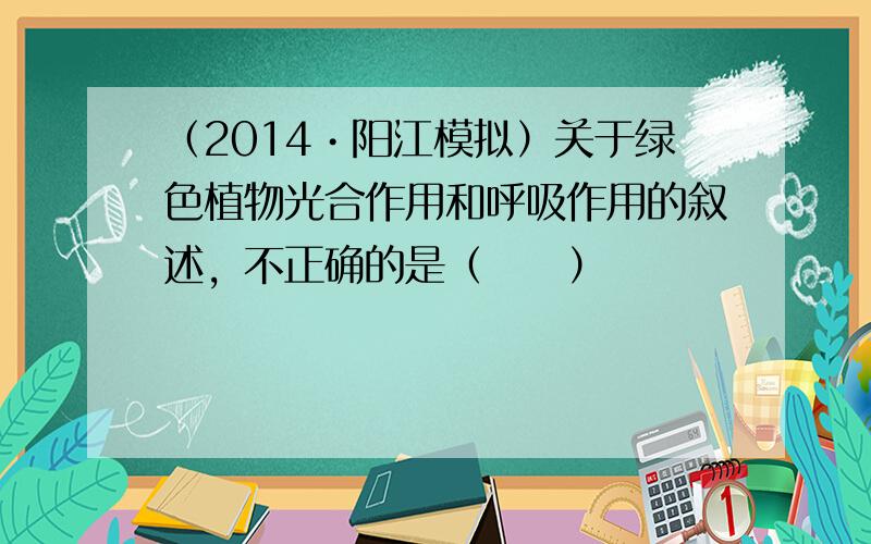 （2014•阳江模拟）关于绿色植物光合作用和呼吸作用的叙述，不正确的是（　　）