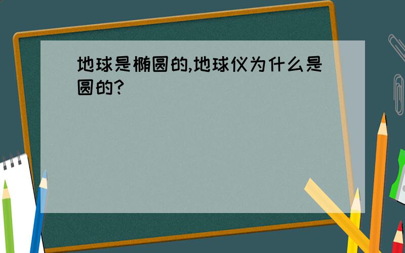 地球是椭圆的,地球仪为什么是圆的?