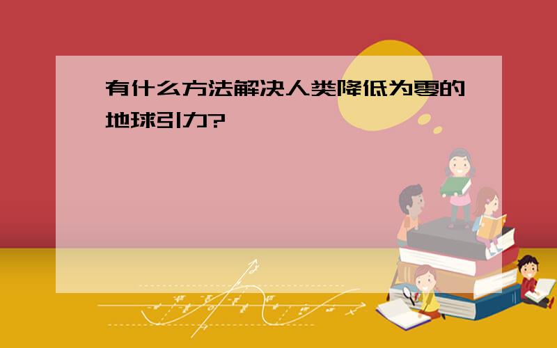 有什么方法解决人类降低为零的地球引力?